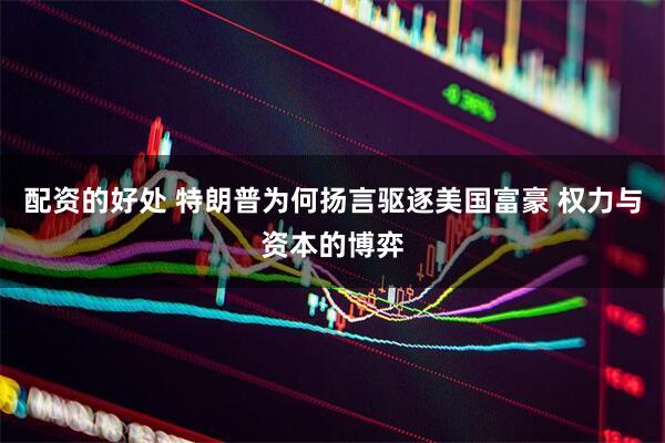 配资的好处 特朗普为何扬言驱逐美国富豪 权力与资本的博弈