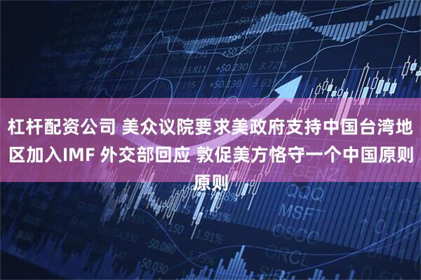 杠杆配资公司 美众议院要求美政府支持中国台湾地区加入IMF 外交部回应 敦促美方恪守一个中国原则
