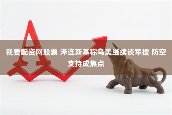 我要配资网股票 泽连斯基称乌美继续谈军援 防空支持成焦点
