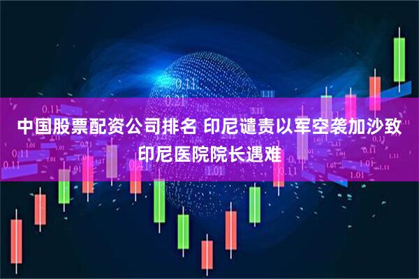 中国股票配资公司排名 印尼谴责以军空袭加沙致印尼医院院长遇难