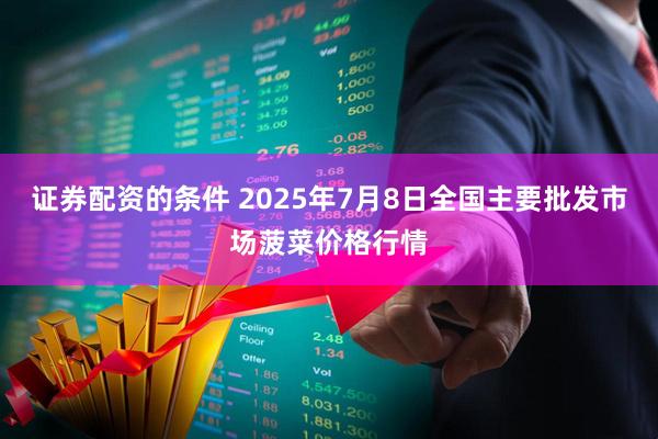 证券配资的条件 2025年7月8日全国主要批发市场菠菜价格行情