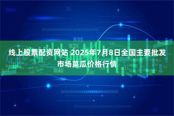 线上股票配资网站 2025年7月8日全国主要批发市场菜瓜价格行情