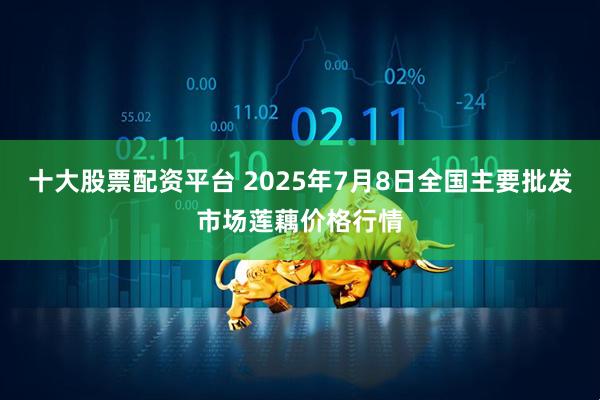 十大股票配资平台 2025年7月8日全国主要批发市场莲藕价格行情