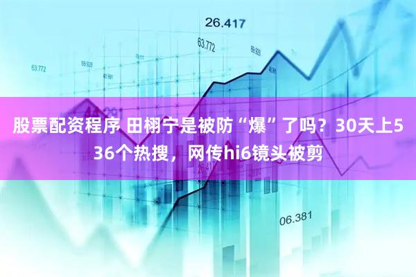 股票配资程序 田栩宁是被防“爆”了吗？30天上536个热搜，网传hi6镜头被剪