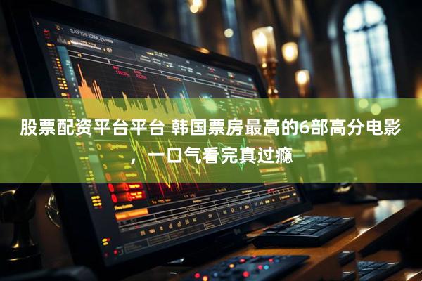 股票配资平台平台 韩国票房最高的6部高分电影，一口气看完真过瘾