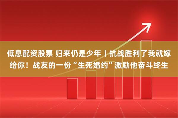 低息配资股票 归来仍是少年丨抗战胜利了我就嫁给你！战友的一份“生死婚约”激励他奋斗终生