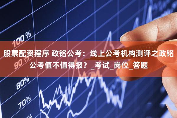 股票配资程序 政铭公考：线上公考机构测评之政铭公考值不值得报？_考试_岗位_答题