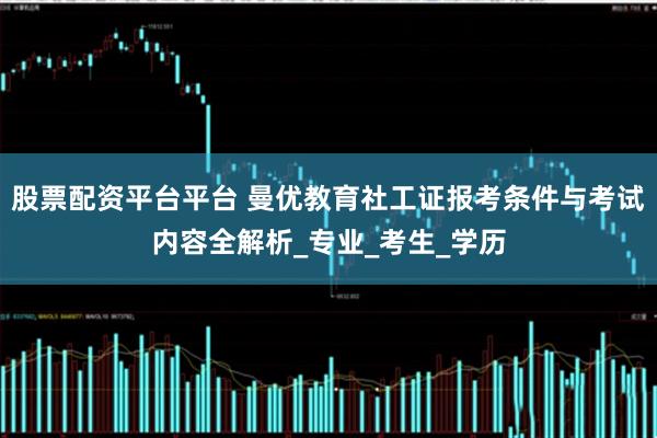 股票配资平台平台 曼优教育社工证报考条件与考试内容全解析_专业_考生_学历