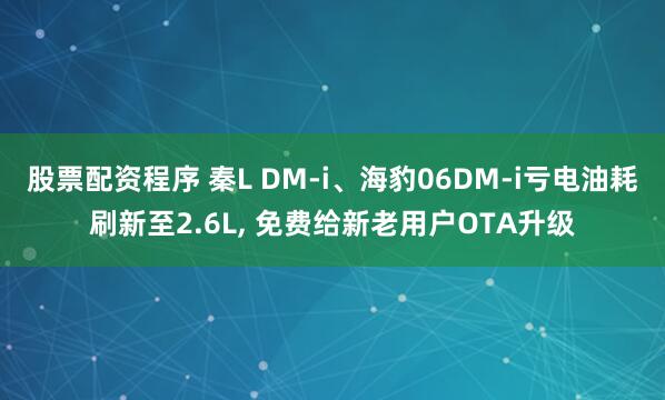 股票配资程序 秦L DM-i、海豹06DM-i亏电油耗刷新至2.6L, 免费给新老用户OTA升级