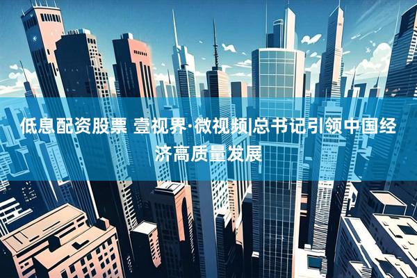 低息配资股票 壹视界·微视频|总书记引领中国经济高质量发展
