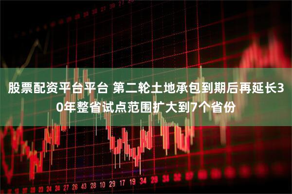 股票配资平台平台 第二轮土地承包到期后再延长30年整省试点范围扩大到7个省份