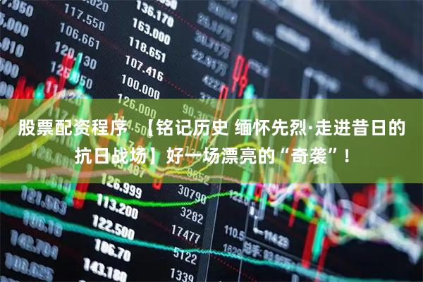 股票配资程序  【铭记历史 缅怀先烈·走进昔日的抗日战场】好一场漂亮的“奇袭”！