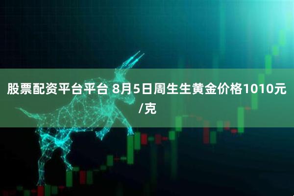 股票配资平台平台 8月5日周生生黄金价格1010元/克
