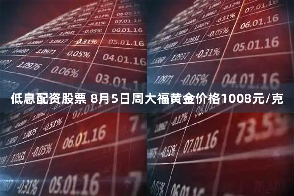 低息配资股票 8月5日周大福黄金价格1008元/克