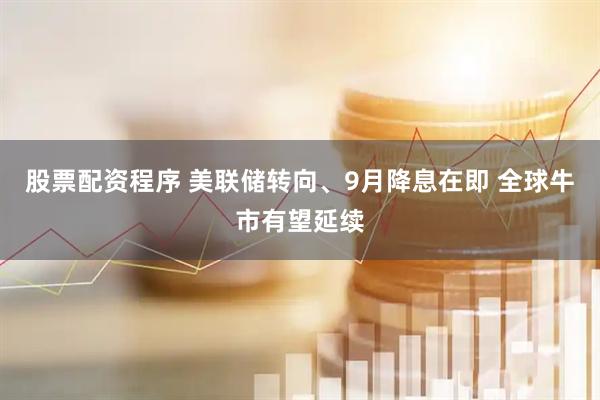 股票配资程序 美联储转向、9月降息在即 全球牛市有望延续