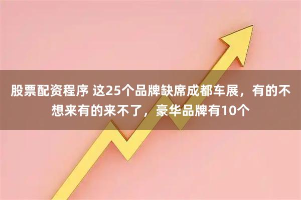 股票配资程序 这25个品牌缺席成都车展，有的不想来有的来不了，豪华品牌有10个