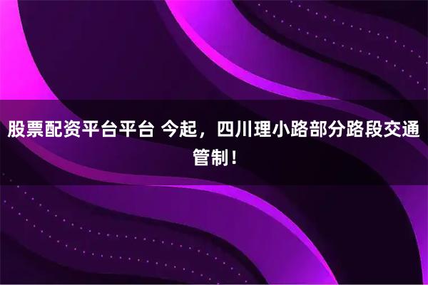 股票配资平台平台 今起，四川理小路部分路段交通管制！