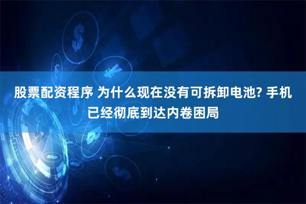 股票配资程序 为什么现在没有可拆卸电池? 手机已经彻底到达内卷困局