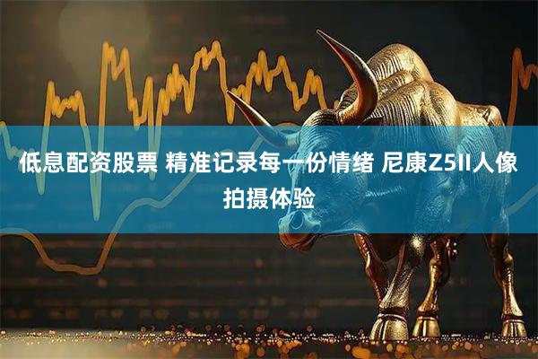 低息配资股票 精准记录每一份情绪 尼康Z5II人像拍摄体验