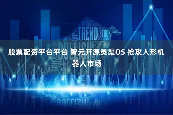 股票配资平台平台 智元开源灵渠OS 抢攻人形机器人市场