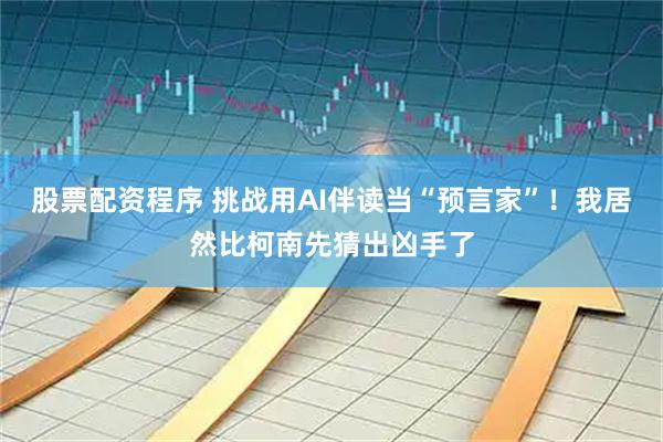 股票配资程序 挑战用AI伴读当“预言家”！我居然比柯南先猜出凶手了
