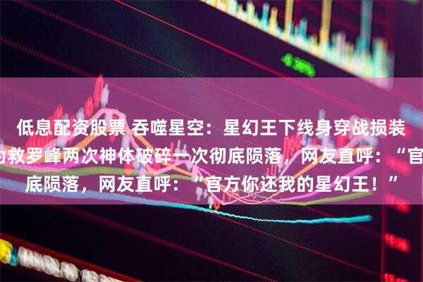 低息配资股票 吞噬星空：星幻王下线身穿战损装素颜出镜美翻众人，为救罗峰两次神体破碎一次彻底陨落，网友直呼：“官方你还我的星幻王！”
