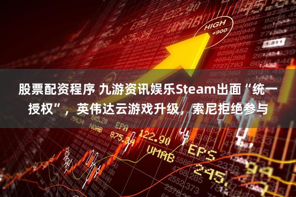 股票配资程序 九游资讯娱乐Steam出面“统一授权”，英伟达云游戏升级，索尼拒绝参与