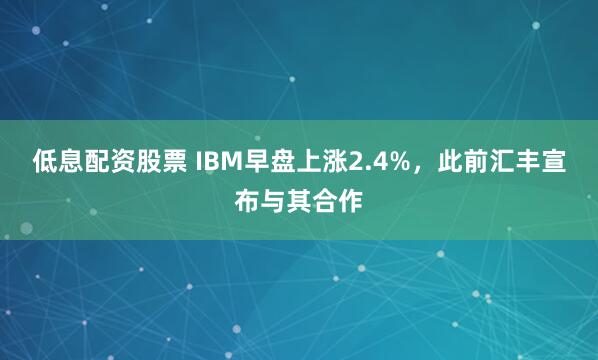 低息配资股票 IBM早盘上涨2.4%，此前汇丰宣布与其合作