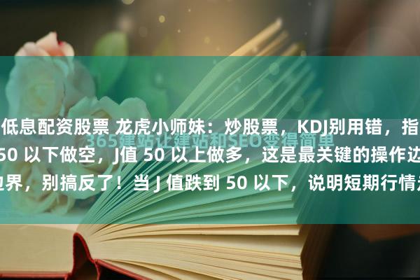 低息配资股票 龙虎小师妹：炒股票，KDJ别用错，指标数值定强弱！J 值 50 以下做空，J值 50 以上做多，这是最关键的操作边界，别搞反了！当 J 值跌到 50 以下，说明短期行情走弱，此时贸然进场很容易被...