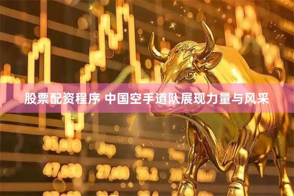 股票配资程序 中国空手道队展现力量与风采