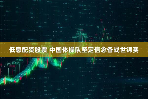 低息配资股票 中国体操队坚定信念备战世锦赛